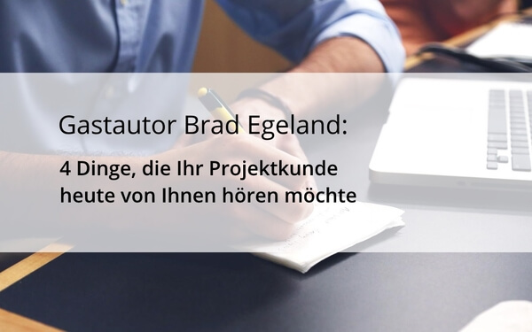 Gastautor Brad Egeland: 4 Dinge, die Ihr Projektkunde heute von Ihnen hören möchte